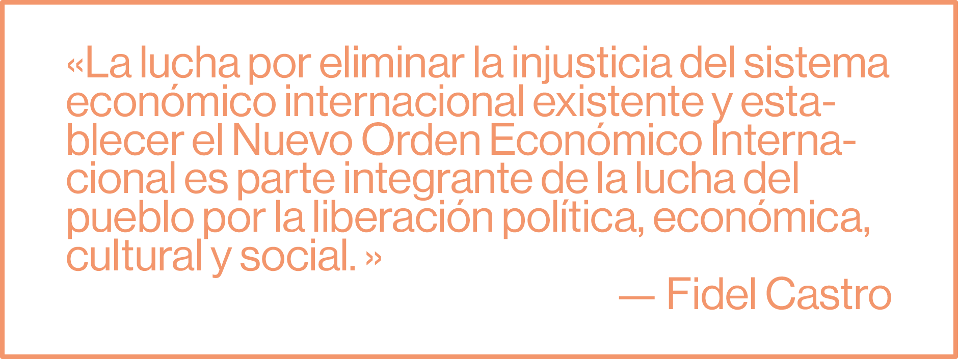 La lucha por eliminar la injusticia del sistema económico internacional existente y establecer el Nuevo Orden Económico Internacional es parte integrante de la lucha del pueblo por la liberación política, económica, cultural y social. — Fidel Castro