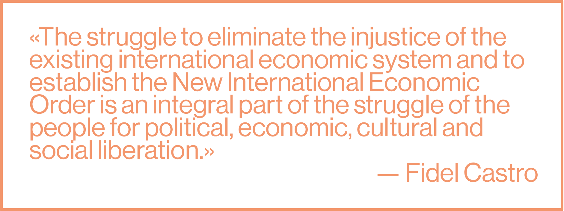 «The struggle to eliminate the injustice of the existing international economic system and to establish the New International Economic Order is an integral part of the struggle of the people for political, economic, cultural and social liberation.» — Fidel Castro